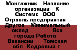 Монтажник › Название организации ­ К Системс, ООО › Отрасль предприятия ­ Другое › Минимальный оклад ­ 15 000 - Все города Работа » Вакансии   . Томская обл.,Кедровый г.